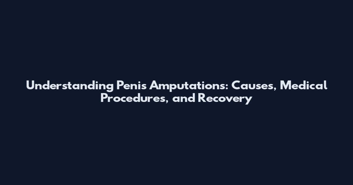 Understanding Penis Amputations: Causes, Medical Procedures, and Recovery