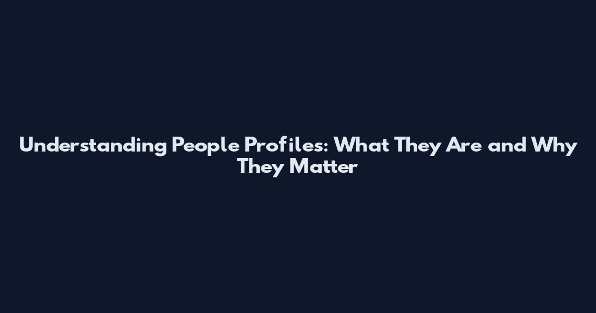 Understanding People Profiles: What They Are and Why They Matter