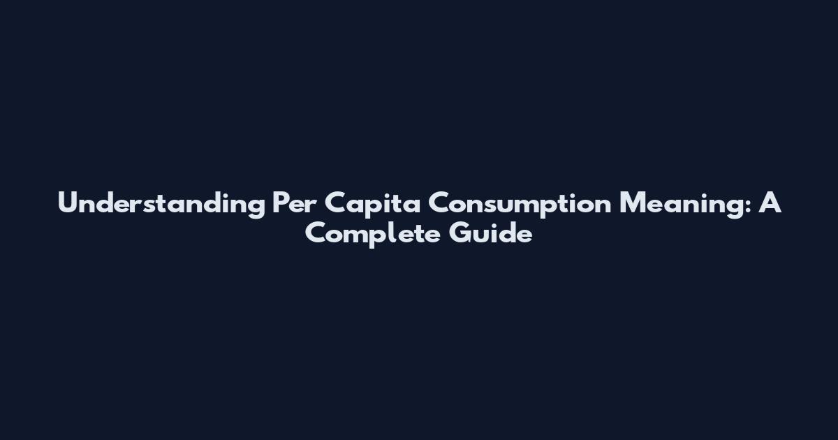 Understanding Per Capita Consumption Meaning: A Complete Guide