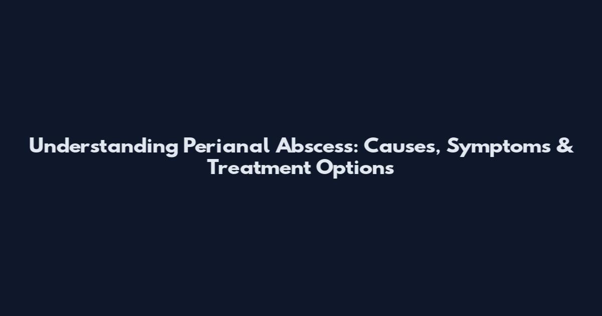 Understanding Perianal Abscess: Causes, Symptoms & Treatment Options