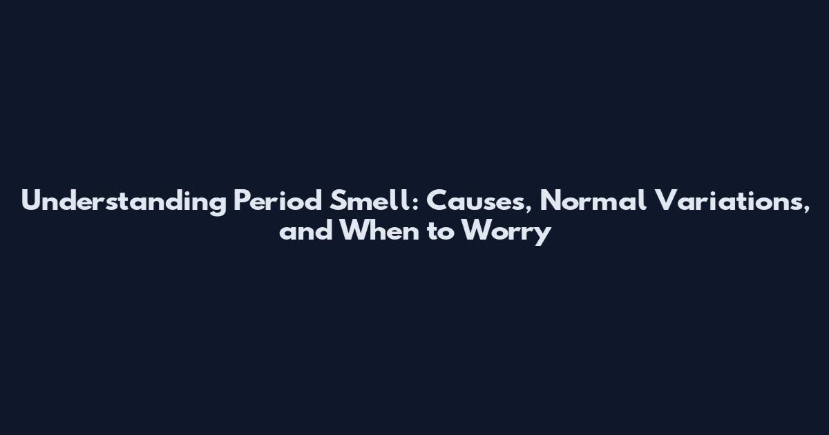 Understanding Period Smell: Causes, Normal Variations, and When to Worry