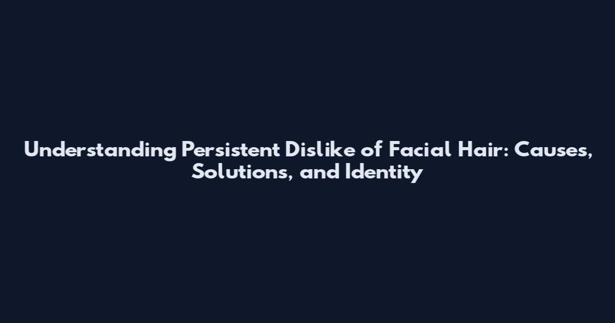 Understanding Persistent Dislike of Facial Hair: Causes, Solutions, and Identity