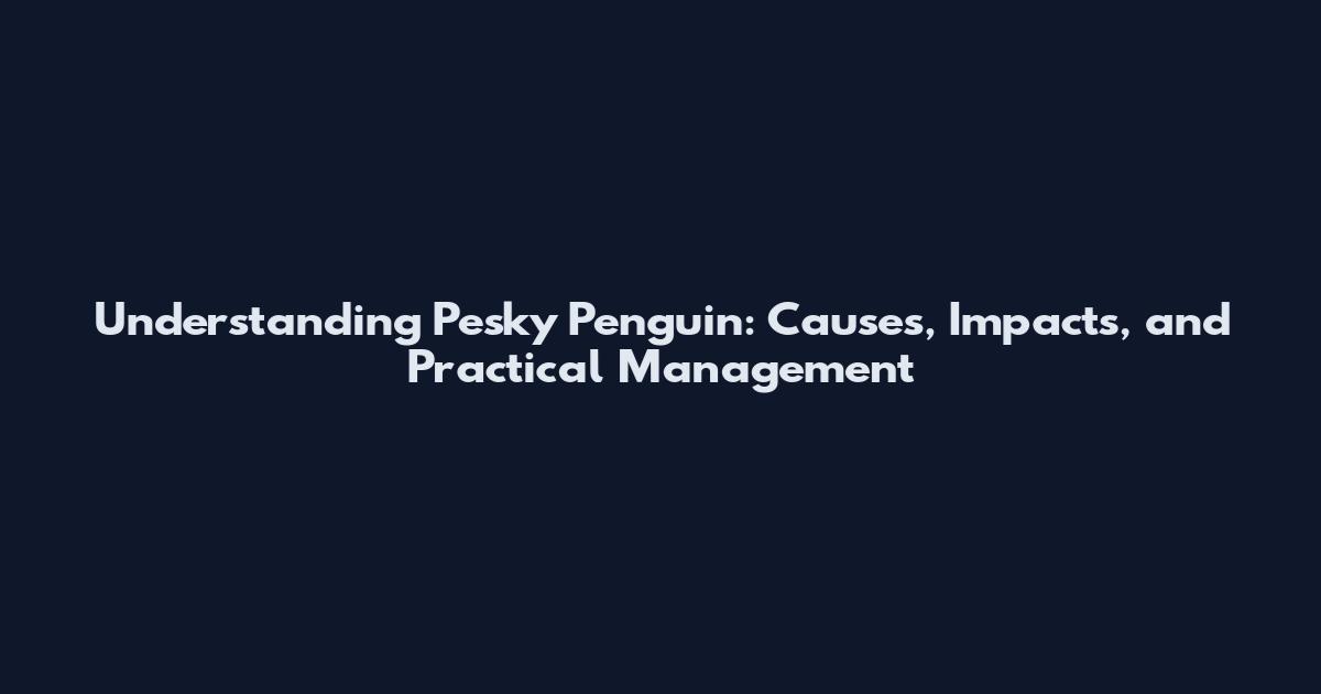 Understanding Pesky Penguin: Causes, Impacts, and Practical Management