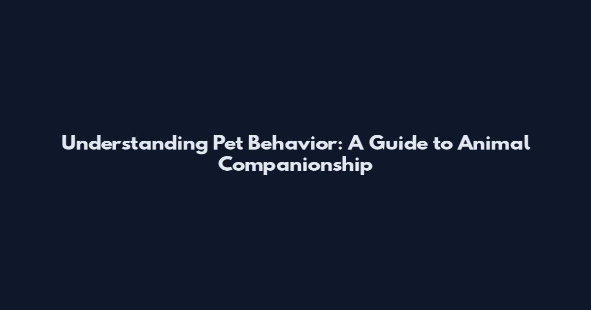 Understanding Pet Behavior: A Guide to Animal Companionship