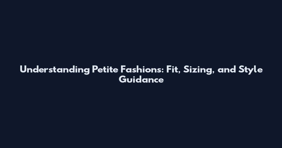 Understanding Petite Fashions: Fit, Sizing, and Style Guidance