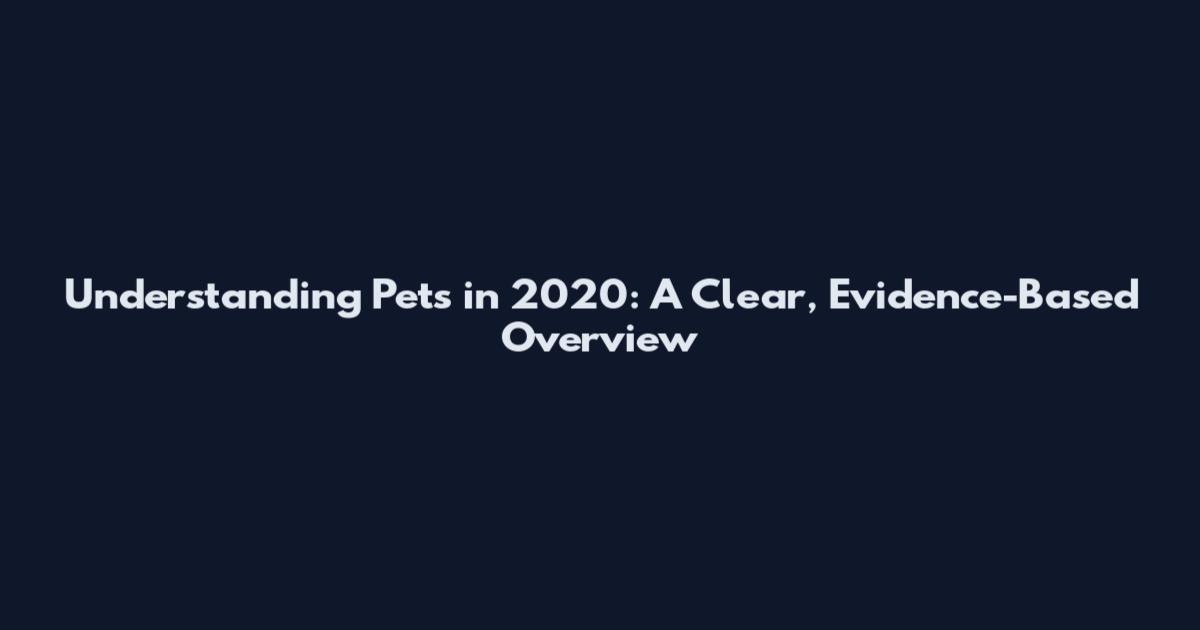 Understanding Pets in 2020: A Clear, Evidence-Based Overview