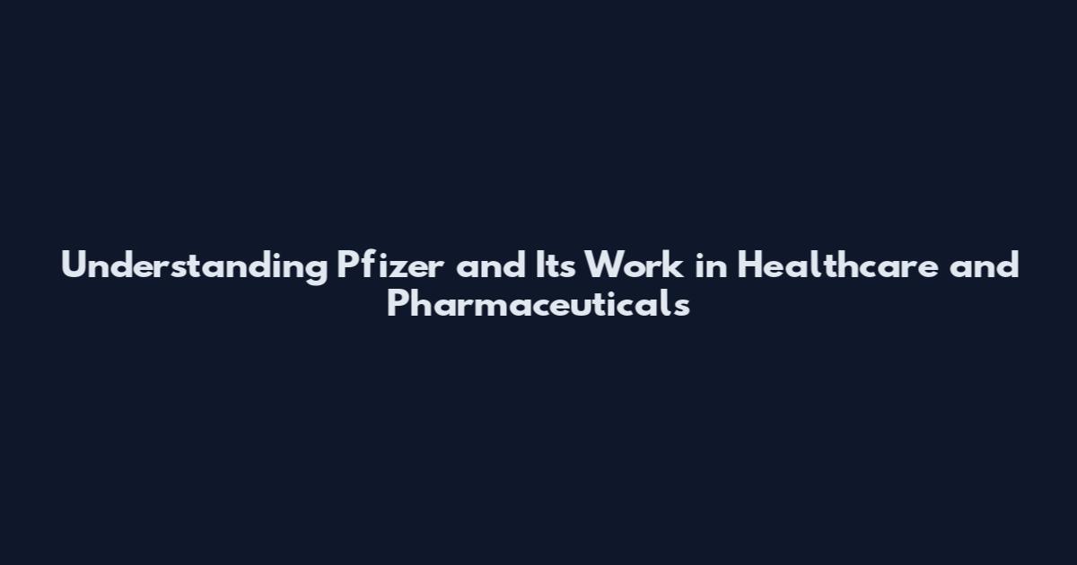 Understanding Pfizer and Its Work in Healthcare and Pharmaceuticals