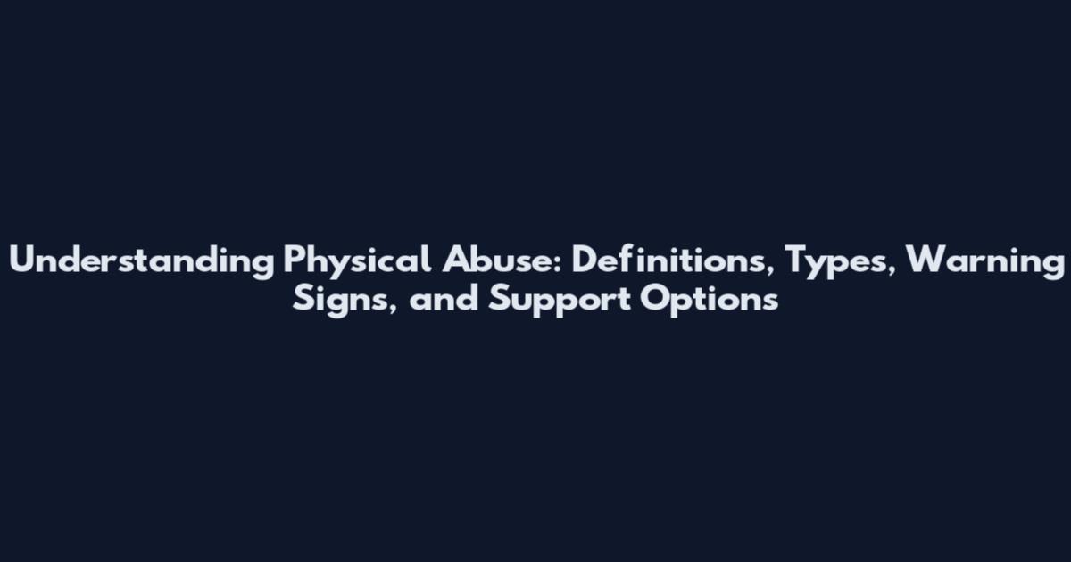 Understanding Physical Abuse: Definitions, Types, Warning Signs, and Support Options