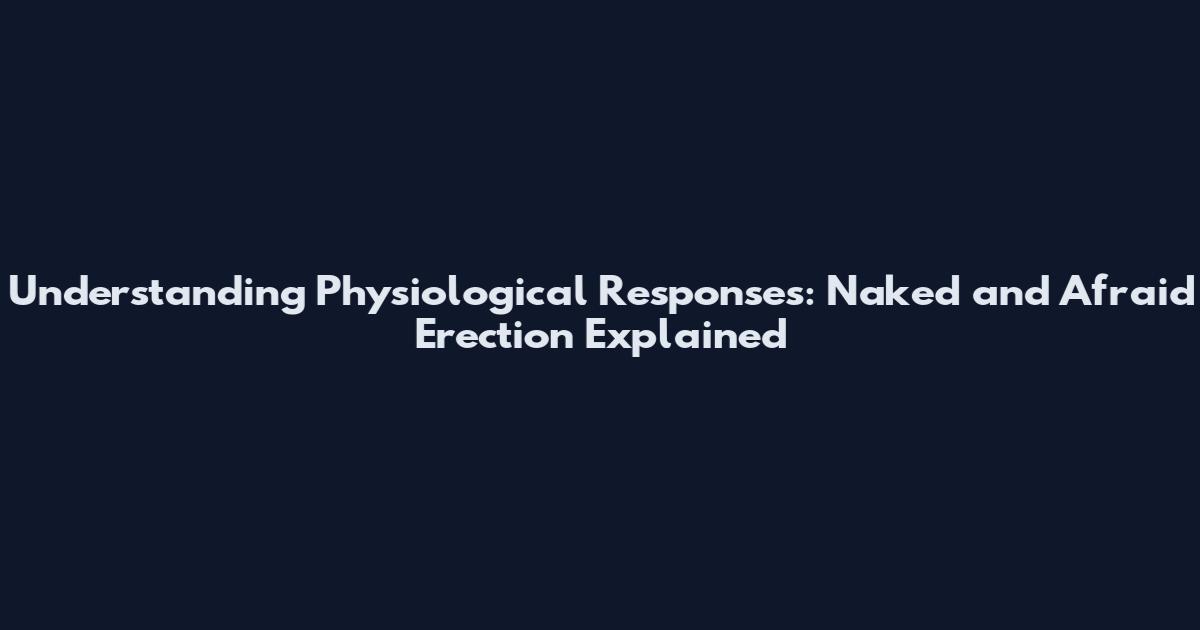 Understanding Physiological Responses: Naked and Afraid Erection Explained