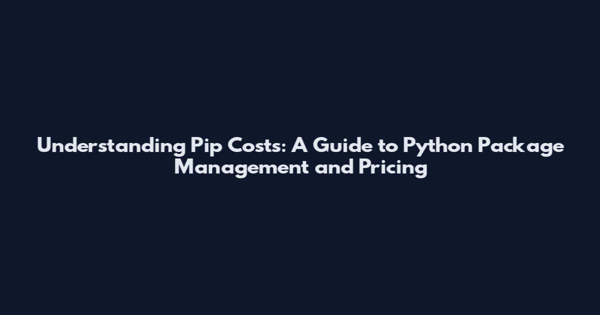 Understanding Pip Costs: A Guide to Python Package Management and Pricing
