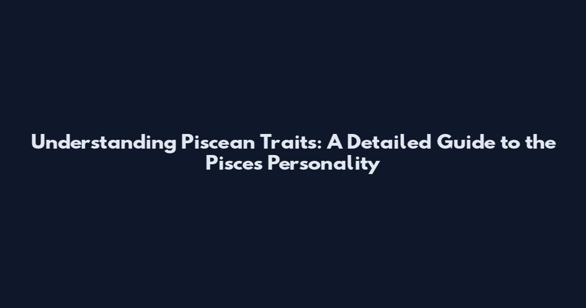 Understanding Piscean Traits: A Detailed Guide to the Pisces Personality