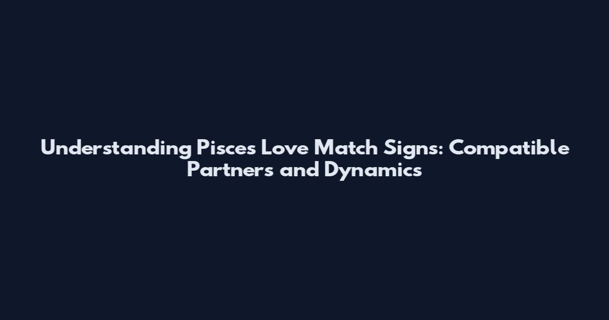 Understanding Pisces Love Match Signs: Compatible Partners and Dynamics