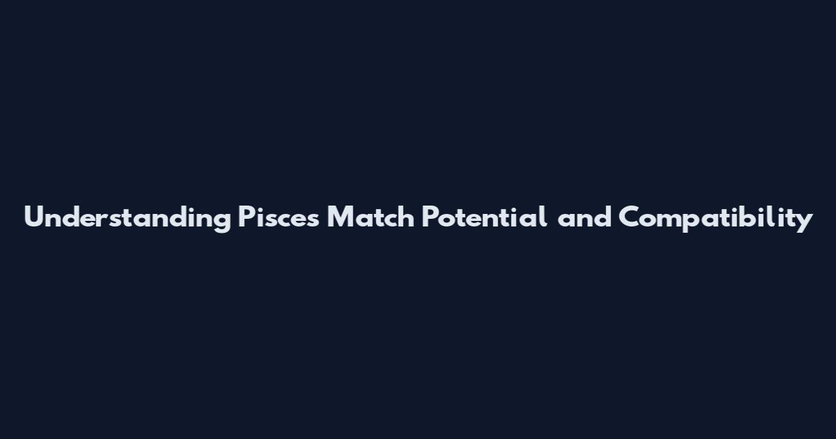 Understanding Pisces Match Potential and Compatibility