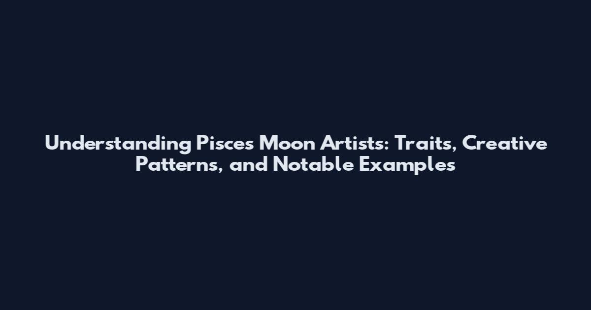 Understanding Pisces Moon Artists: Traits, Creative Patterns, and Notable Examples