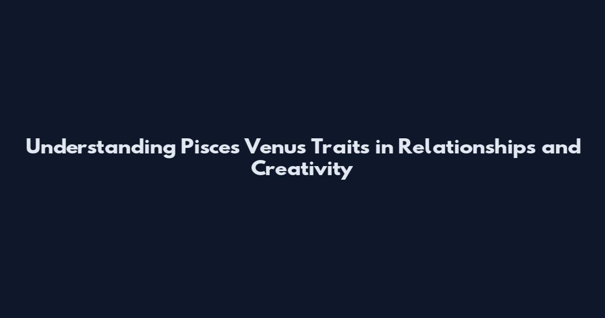 Understanding Pisces Venus Traits in Relationships and Creativity