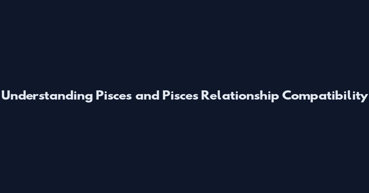 Understanding Pisces and Pisces Relationship Compatibility