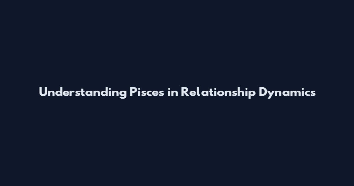 Understanding Pisces in Relationship Dynamics