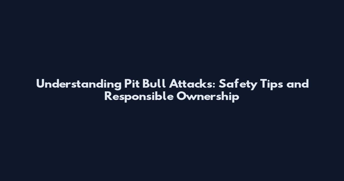 Understanding Pit Bull Attacks: Safety Tips and Responsible Ownership