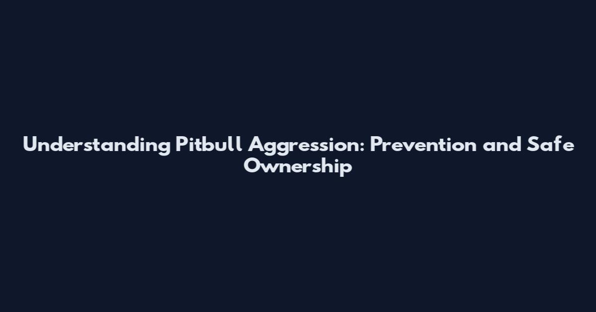 Understanding Pitbull Aggression: Prevention and Safe Ownership