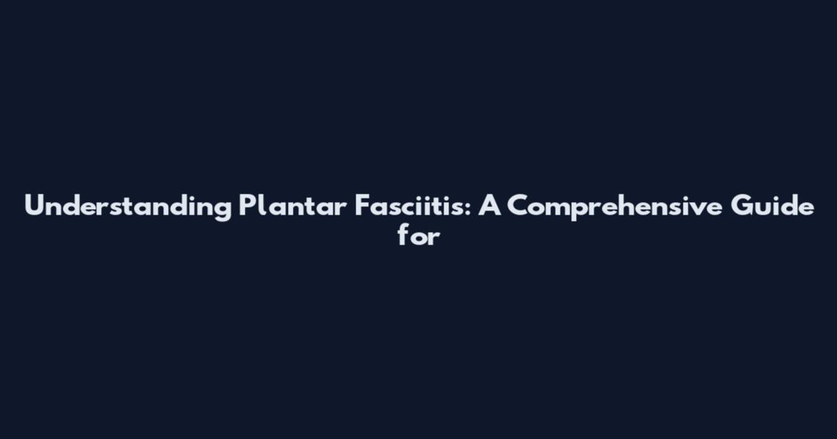 Understanding Plantar Fasciitis: A Comprehensive Guide for
