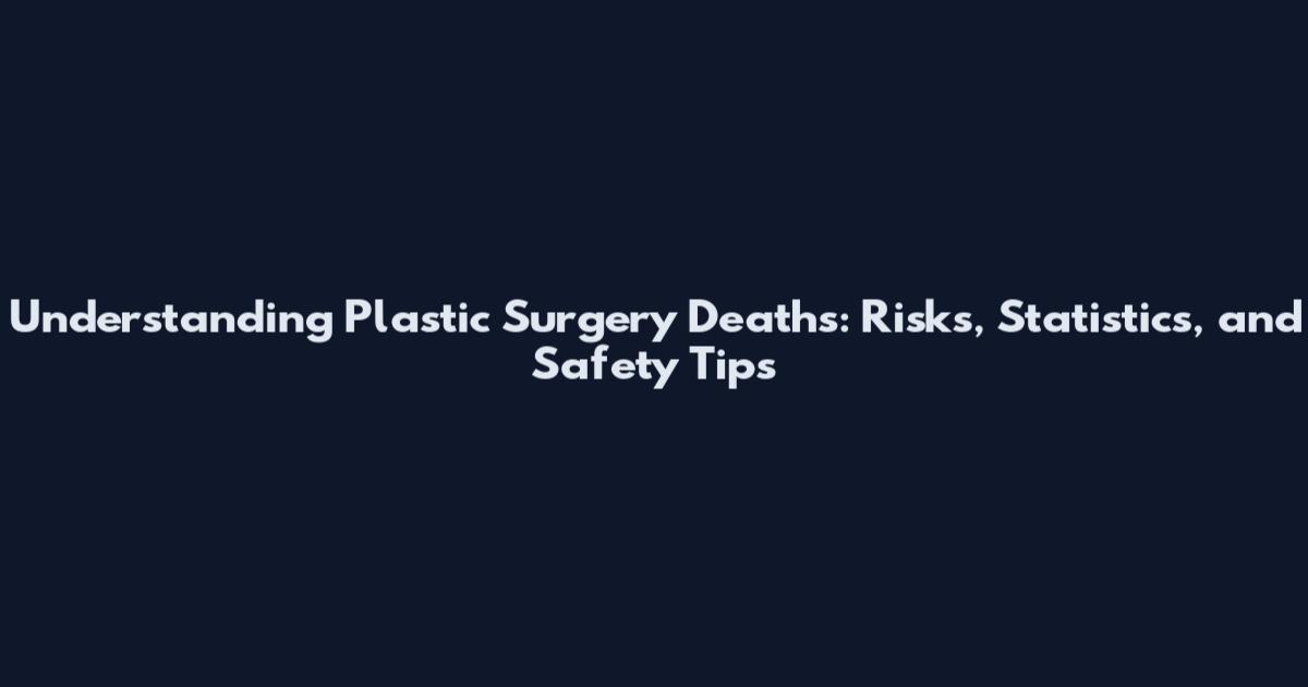 Understanding Plastic Surgery Deaths: Risks, Statistics, and Safety Tips