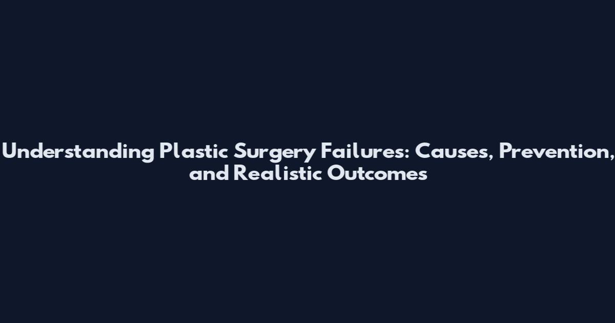 Understanding Plastic Surgery Failures: Causes, Prevention, and Realistic Outcomes