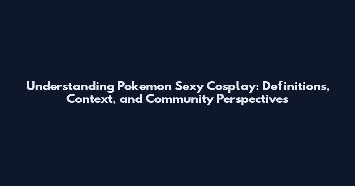 Understanding Pokemon Sexy Cosplay: Definitions, Context, and Community Perspectives