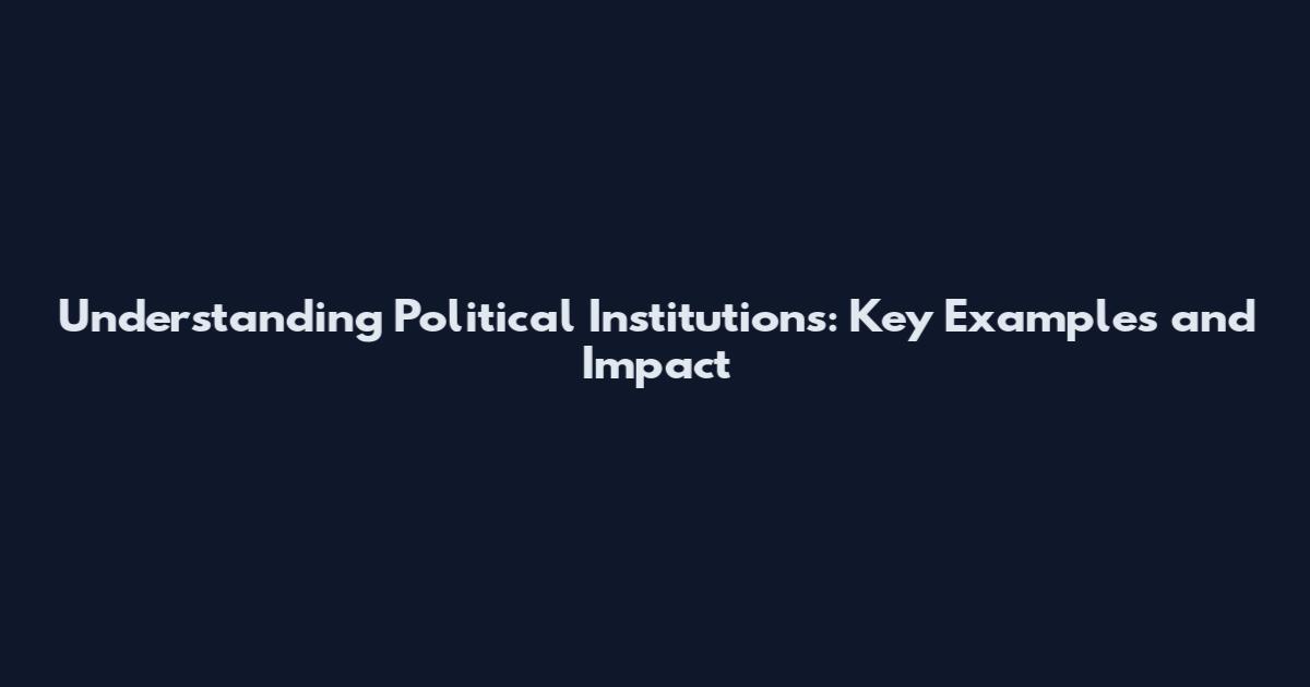 Understanding Political Institutions: Key Examples and Impact