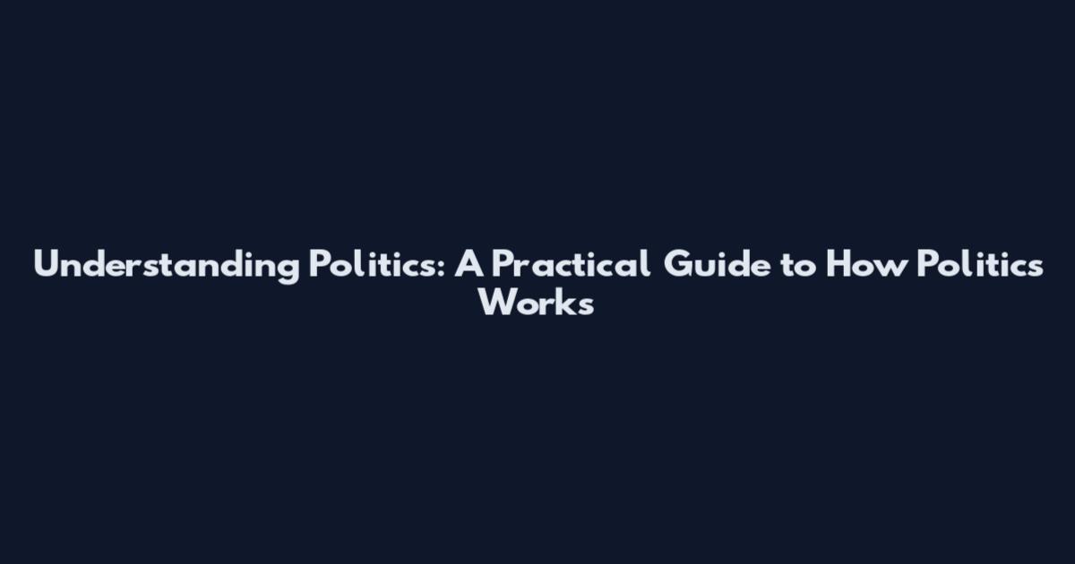 Understanding Politics: A Practical Guide to How Politics Works