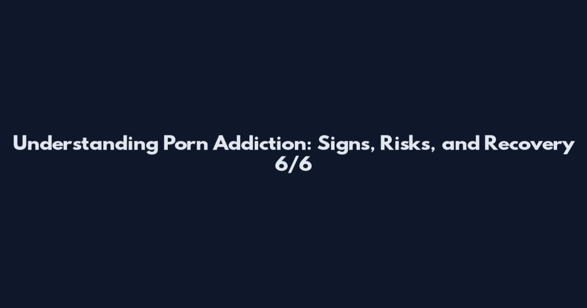 Understanding Porn Addiction: Signs, Risks, and Recovery 6/6