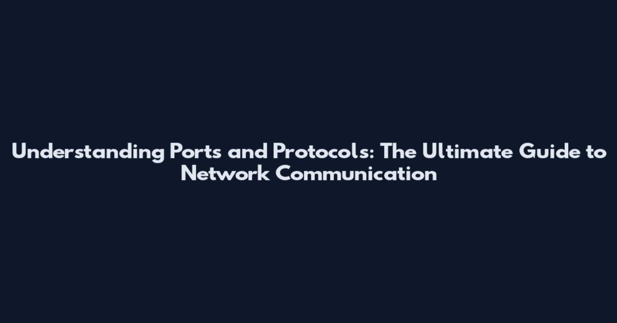 Understanding Ports and Protocols: The Ultimate Guide to Network Communication