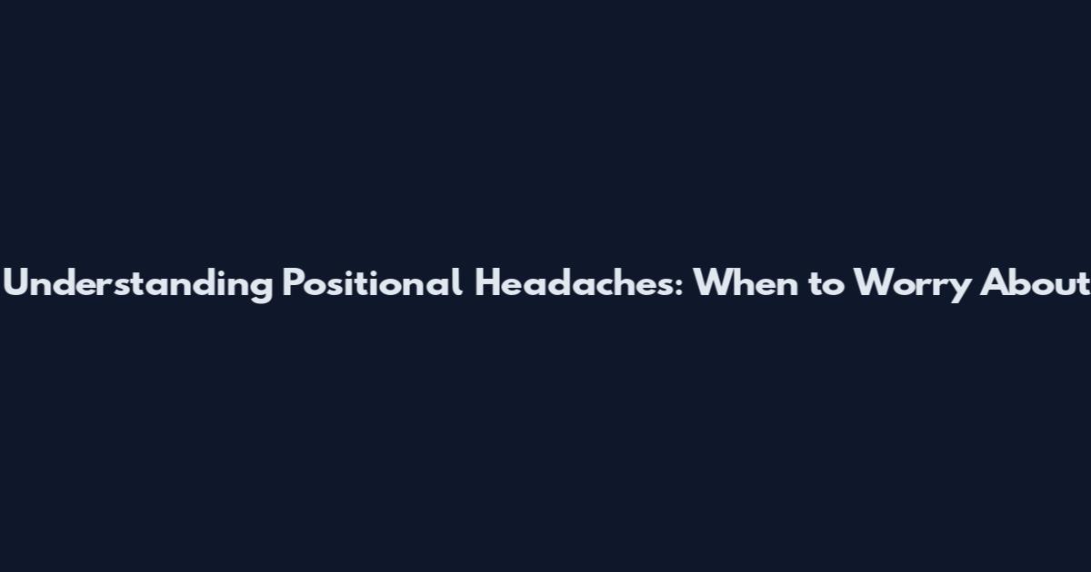 Understanding Positional Headaches: When to Worry About