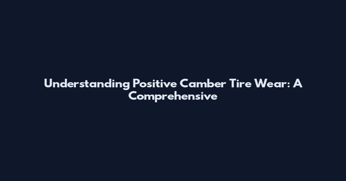 Understanding Positive Camber Tire Wear: A Comprehensive