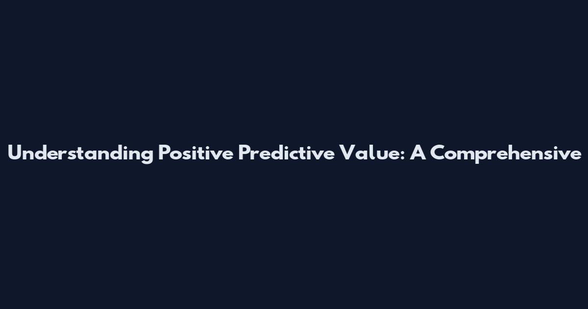 Understanding Positive Predictive Value: A Comprehensive