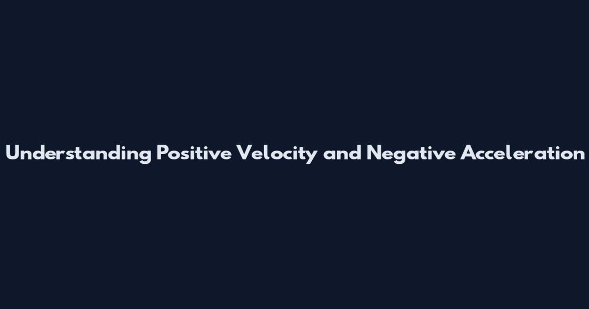 Understanding Positive Velocity and Negative Acceleration