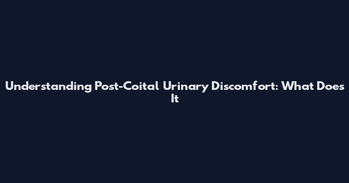 Understanding Post-Coital Urinary Discomfort: What Does It