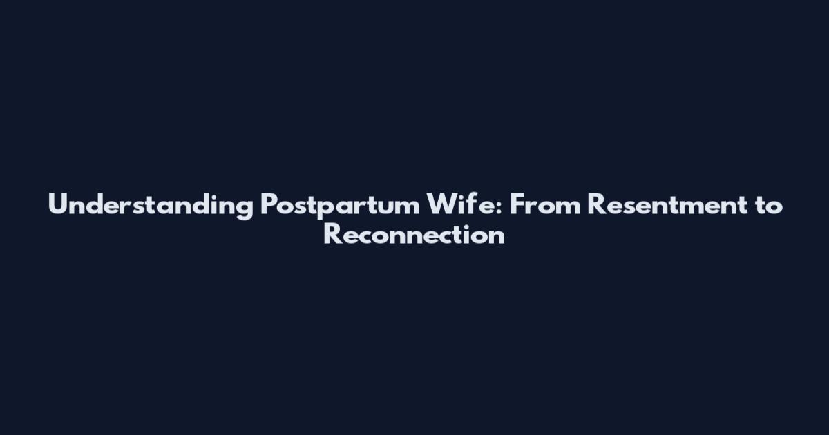 Understanding Postpartum Wife: From Resentment to Reconnection