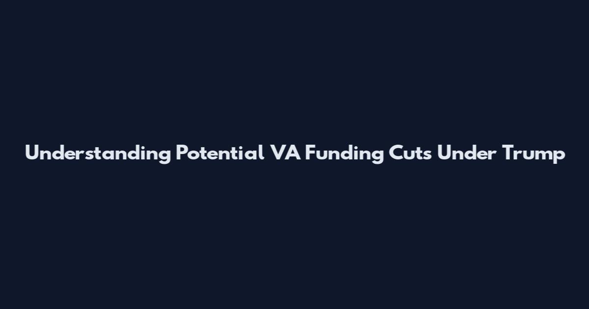 Understanding Potential VA Funding Cuts Under Trump