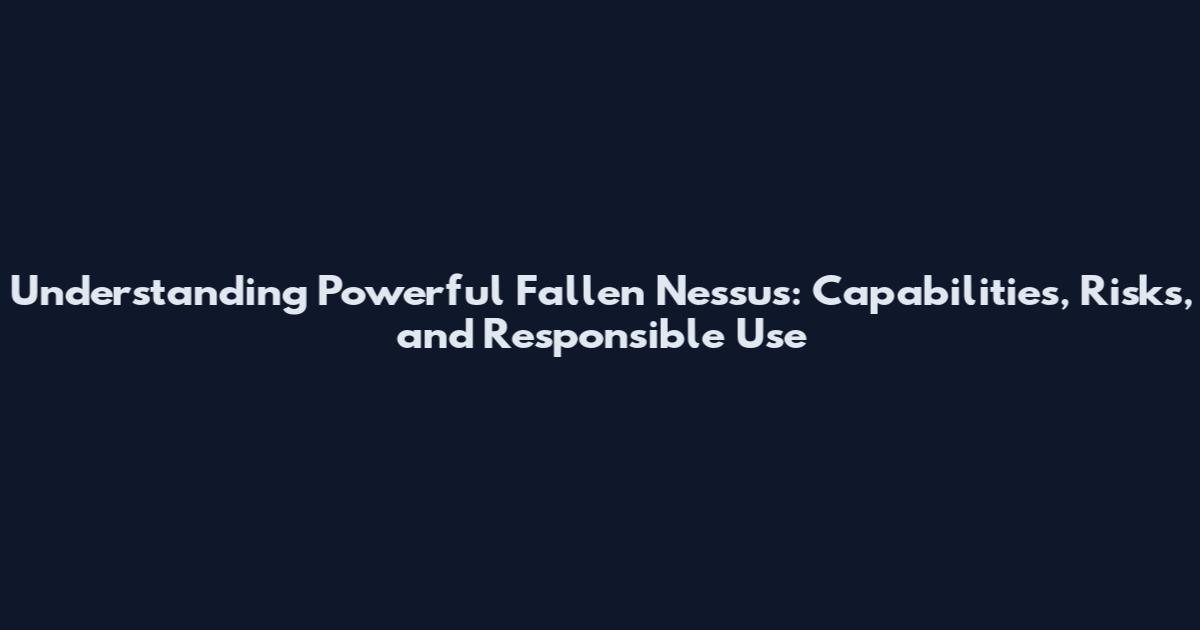 Understanding Powerful Fallen Nessus: Capabilities, Risks, and Responsible Use