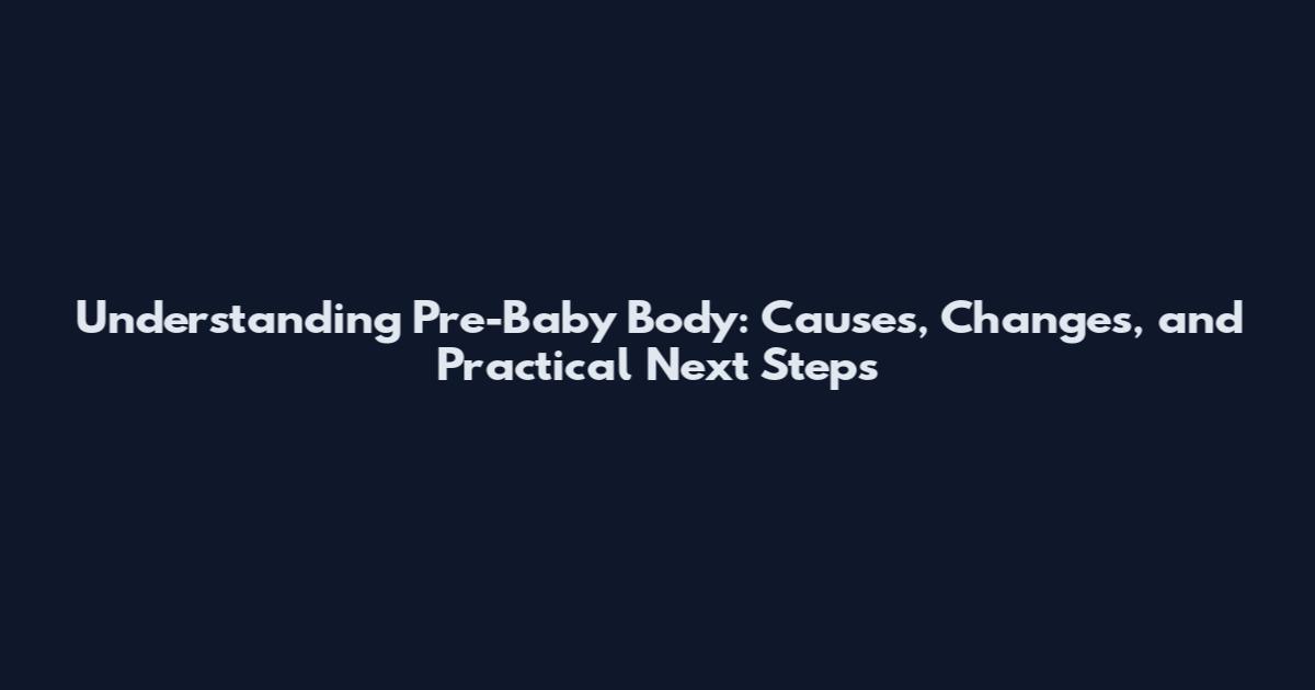 Understanding Pre-Baby Body: Causes, Changes, and Practical Next Steps