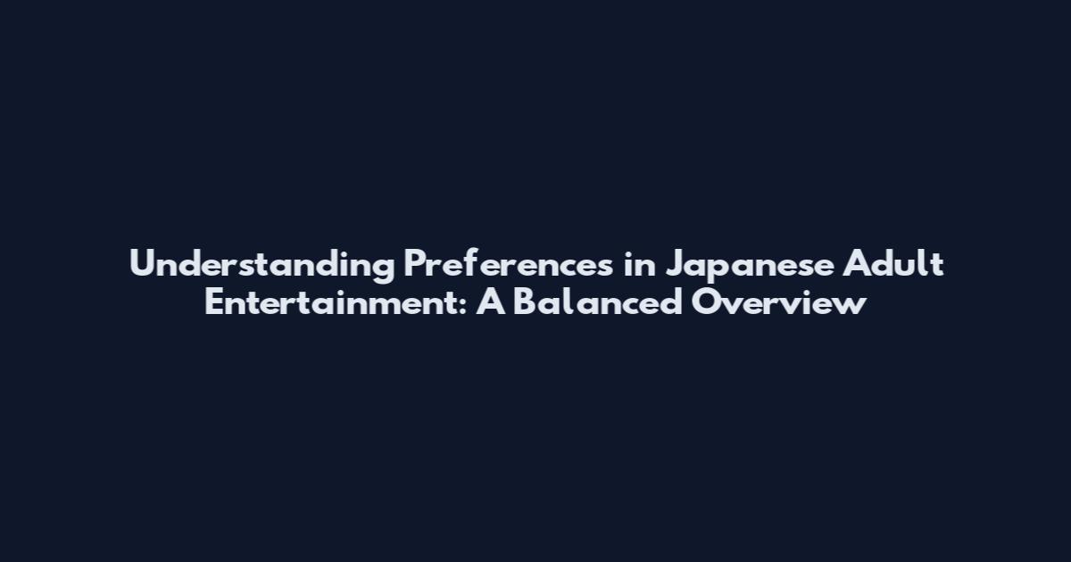 Understanding Preferences in Japanese Adult Entertainment: A Balanced Overview
