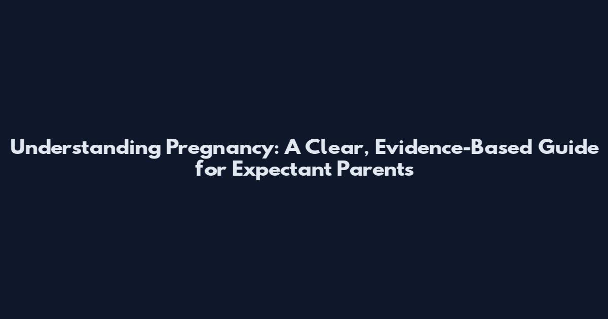 Understanding Pregnancy: A Clear, Evidence-Based Guide for Expectant Parents