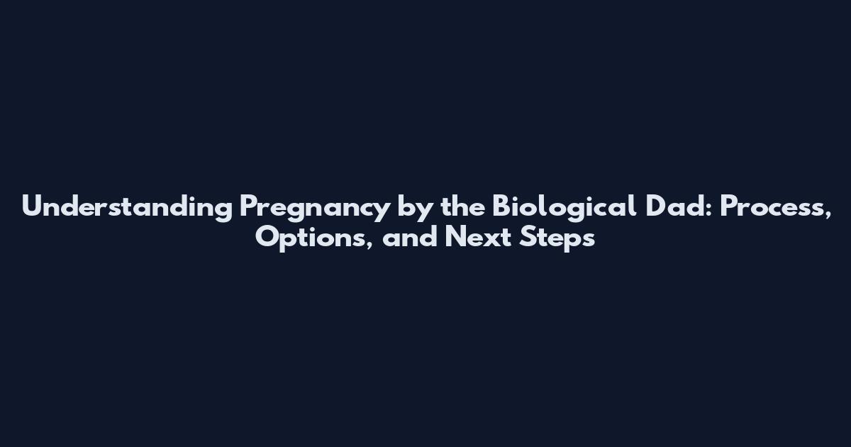 Understanding Pregnancy by the Biological Dad: Process, Options, and Next Steps