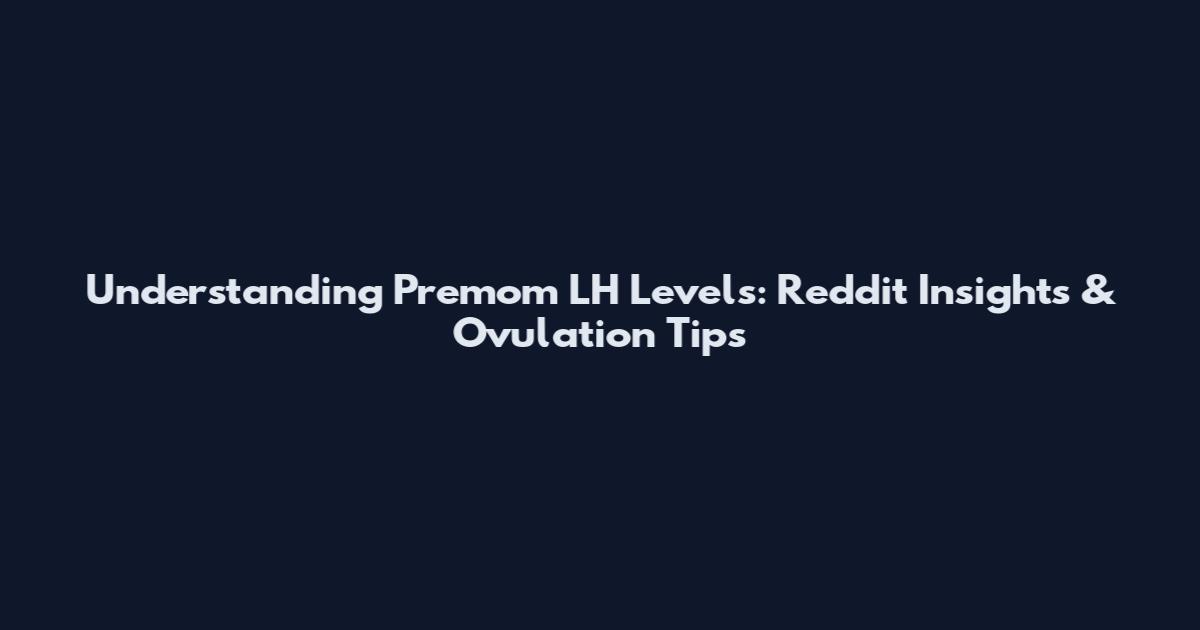 Understanding Premom LH Levels: Reddit Insights & Ovulation Tips