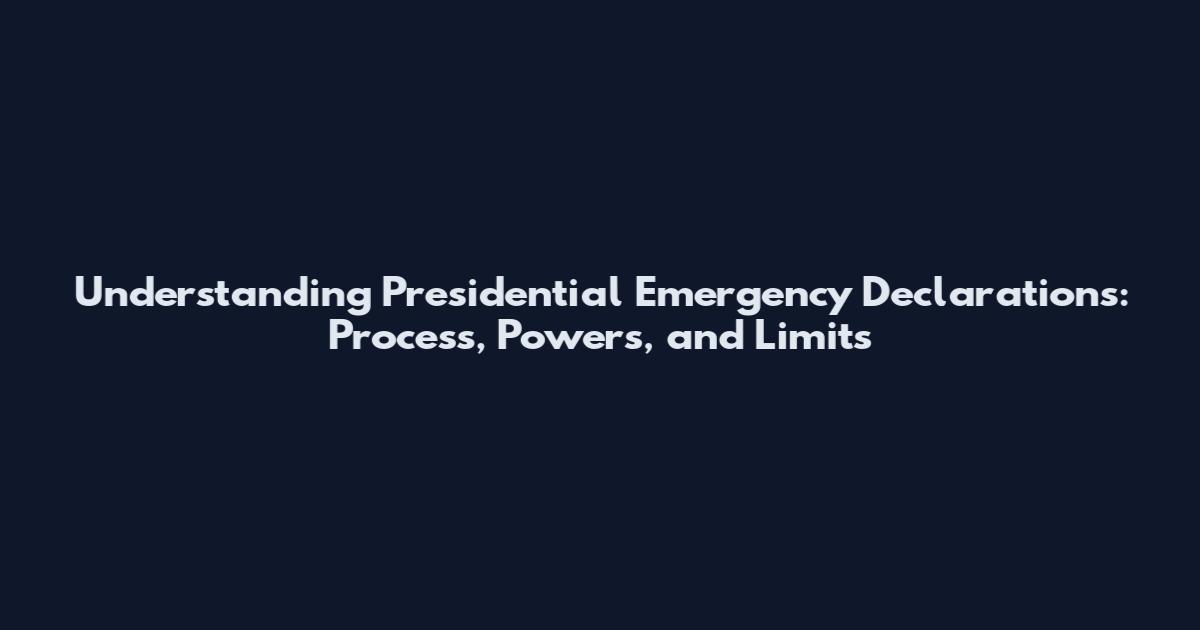 Understanding Presidential Emergency Declarations: Process, Powers, and Limits