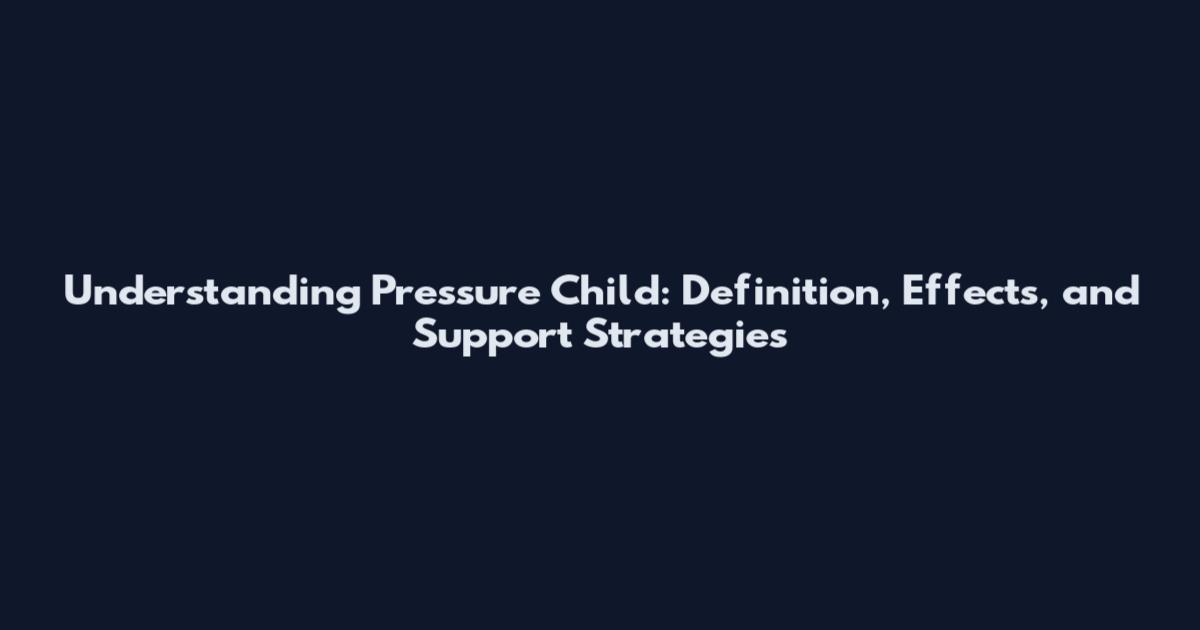 Understanding Pressure Child: Definition, Effects, and Support Strategies