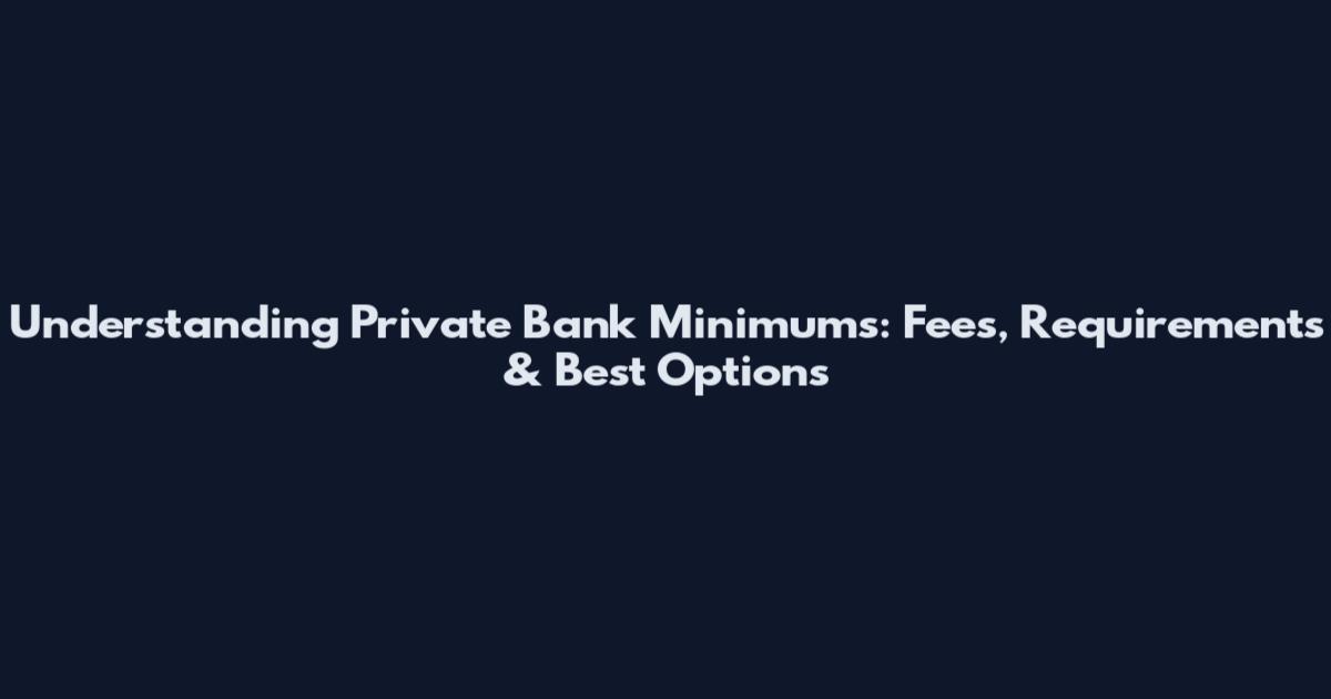 Understanding Private Bank Minimums: Fees, Requirements & Best Options