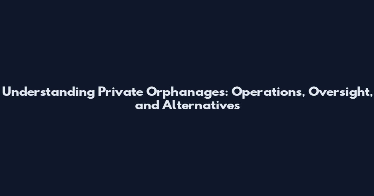 Understanding Private Orphanages: Operations, Oversight, and Alternatives