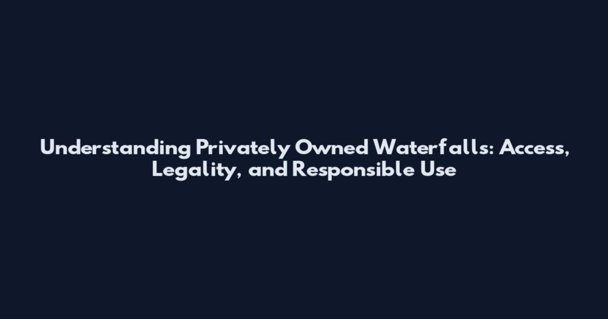Understanding Privately Owned Waterfalls: Access, Legality, and Responsible Use