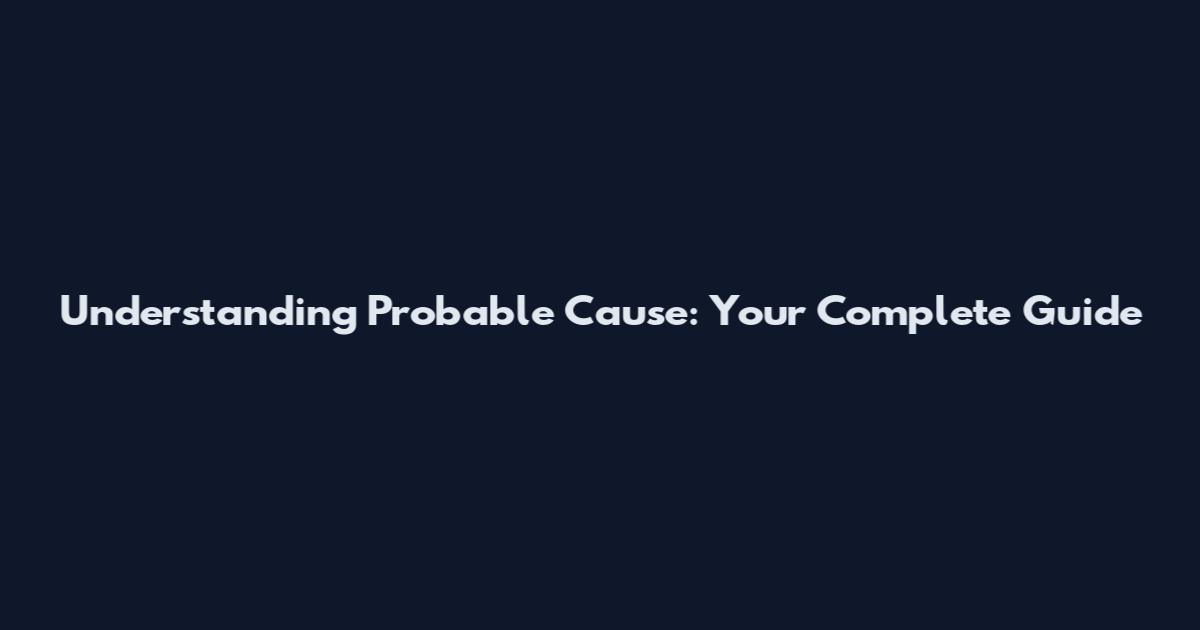 Understanding Probable Cause: Your Complete Guide